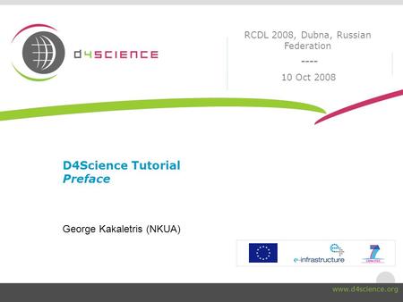 ---- www.d4science.org 10 Oct 2008 RCDL 2008, Dubna, Russian Federation D4Science Tutorial Preface George Kakaletris (NKUA)