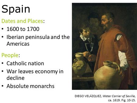 Spain Dates and Places: 1600 to 1700 Iberian peninsula and the Americas People: Catholic nation War leaves economy in decline Absolute monarchs DIEGO VELÁZQUEZ,