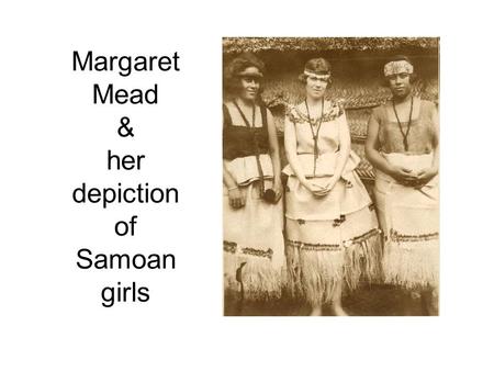 Margaret Mead & her depiction of Samoan girls. “[A Samoan girl] sat cross- legged on the ground, and to sit upon a chair made her stiff and miserable.