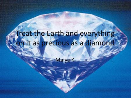 Treat the Earth and everything on it as precious as a diamond Maiya K.