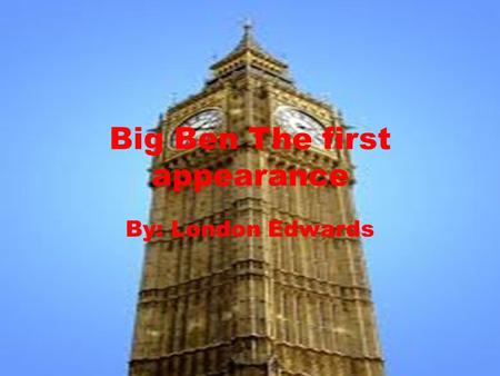 Big Ben The first appearance By: London Edwards. Just the facts Big Ben is the bell, clock and clock tower at the British Houses of Parliament. Big Ben.