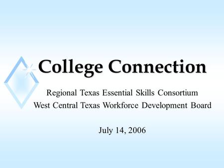 College Connection Regional Texas Essential Skills Consortium West Central Texas Workforce Development Board July 14, 2006.