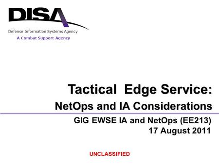 A Combat Support Agency Defense Information Systems Agency GIG EWSE IA and NetOps (EE213) 17 August 2011 UNCLASSIFIED Tactical Edge Service: NetOps and.