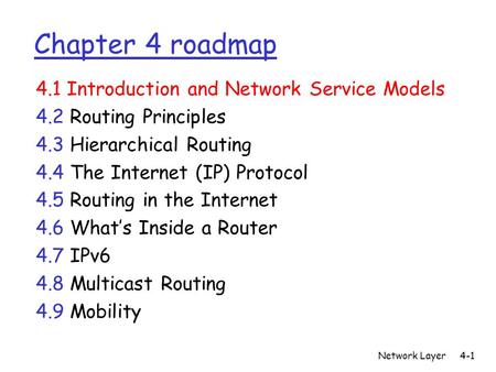 Network Layer4-1 Chapter 4 roadmap 4.1 Introduction and Network Service Models 4.2 Routing Principles 4.3 Hierarchical Routing 4.4 The Internet (IP) Protocol.