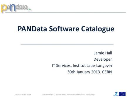 Jamie Hall (ILL). SciencePAD Persistent Identifiers Workshop PANData Software Catalogue January 30th 2013 Jamie Hall Developer IT Services, Institut Laue-Langevin.