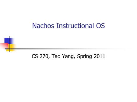 Nachos Instructional OS CS 270, Tao Yang, Spring 2011.