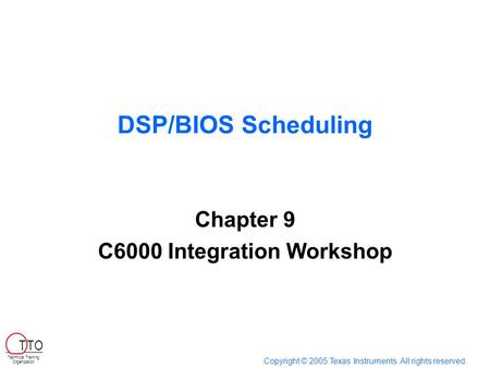 DSP/BIOS Scheduling Chapter 9 C6000 Integration Workshop Copyright © 2005 Texas Instruments. All rights reserved. Technical Training Organization T TO.