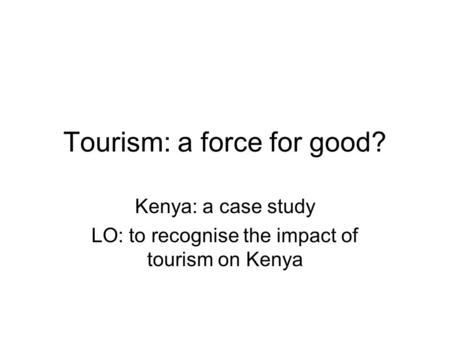 Tourism: a force for good? Kenya: a case study LO: to recognise the impact of tourism on Kenya.