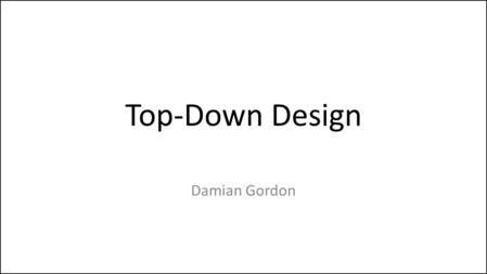 Top-Down Design Damian Gordon. Top-Down Design Top-Down Design (also known as stepwise design) is breaking down a problem into steps. In Top-down Design.