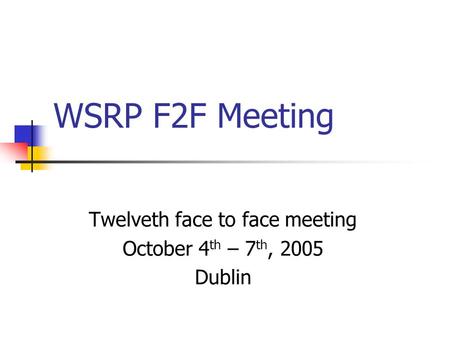 WSRP F2F Meeting Twelveth face to face meeting October 4 th – 7 th, 2005 Dublin.