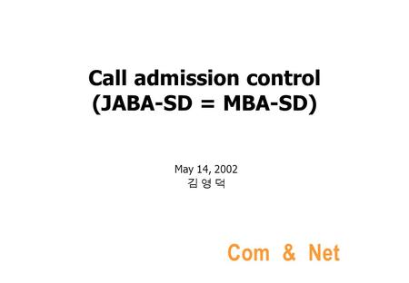 Com & Net Call admission control (JABA-SD = MBA-SD) May 14, 2002 김 영 덕.