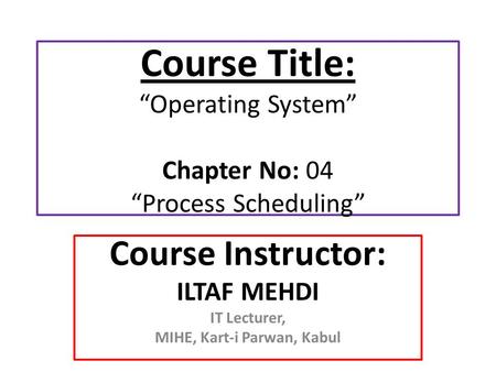 Course Title: “Operating System” Chapter No: 04 “Process Scheduling” Course Instructor: ILTAF MEHDI IT Lecturer, MIHE, Kart-i Parwan, Kabul.