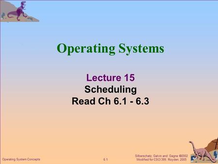 Silberschatz, Galvin and Gagne  2002 Modified for CSCI 399, Royden, 2005 6.1 Operating System Concepts Operating Systems Lecture 15 Scheduling Read Ch.