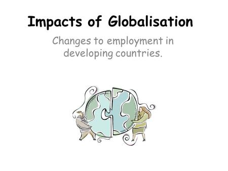 Impacts of Globalisation Changes to employment in developing countries.