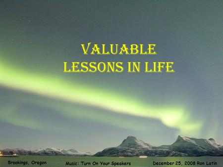 Valuable lessons in life December 25, 2008 Ron Latin Music: Turn On Your Speakers Brookings, Oregon.