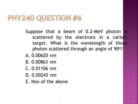 PHY240 Question #6 Suppose that a beam of 0.2-MeV photon is scattered by the electrons in a carbon target. What is the wavelength of those photon scattered.