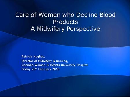 Care of Women who Decline Blood Products A Midwifery Perspective Patricia Hughes, Director of Midwifery & Nursing, Coombe Women & Infants University Hospital.