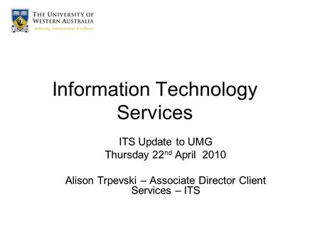 Information Technology Services ITS Update to UMG Thursday 22 nd April 2010 Alison Trpevski – Associate Director Client Services – ITS.