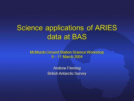 Science applications of ARIES data at BAS McMurdo Ground Station Science Workshop 9 – 11 March 2004 Andrew Fleming British Antarctic Survey.