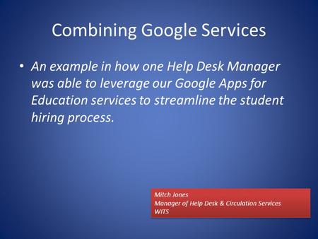 Combining Google Services An example in how one Help Desk Manager was able to leverage our Google Apps for Education services to streamline the student.