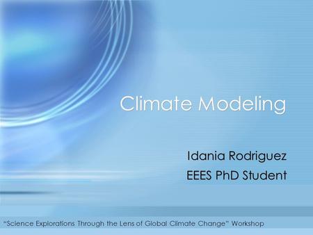 Climate Modeling Idania Rodriguez EEES PhD Student Idania Rodriguez EEES PhD Student “Science Explorations Through the Lens of Global Climate Change” Workshop.