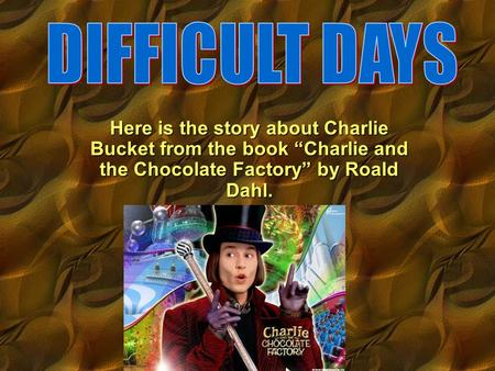 DIFFICULT DAYS Here is the story about Charlie Bucket from the book “Charlie and the Chocolate Factory” by Roald Dahl.