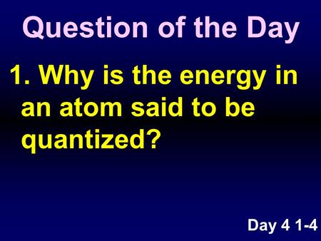 1. Why is the energy in an atom said to be quantized? Question of the Day Day 4 1-4.