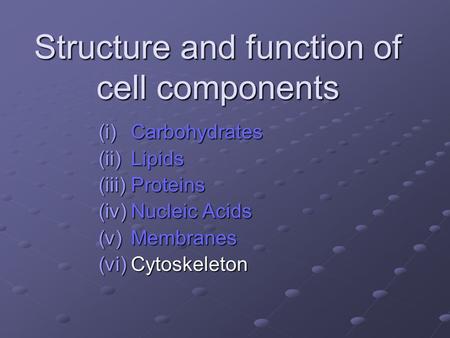 Structure and function of cell components (i)Carbohydrates (ii)Lipids (iii)Proteins (iv)Nucleic Acids (v)Membranes (vi)Cytoskeleton.