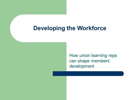 Developing the Workforce How union learning reps can shape members’ development.