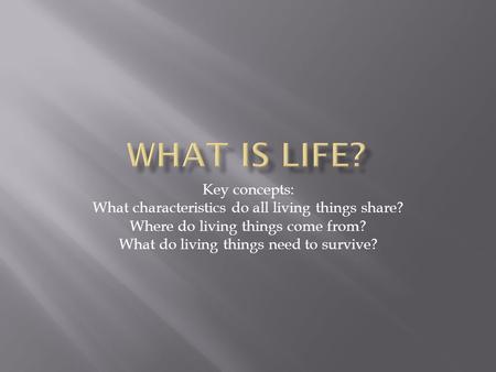 Key concepts: What characteristics do all living things share? Where do living things come from? What do living things need to survive?