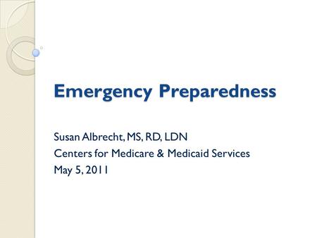 Emergency Preparedness Susan Albrecht, MS, RD, LDN Centers for Medicare & Medicaid Services May 5, 2011.