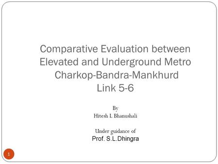 Comparative Evaluation between Elevated and Underground Metro Charkop-Bandra-Mankhurd Link 5-6 1 By Hitesh L Bhanushali Under guidance of Prof. S.L.Dhingra.