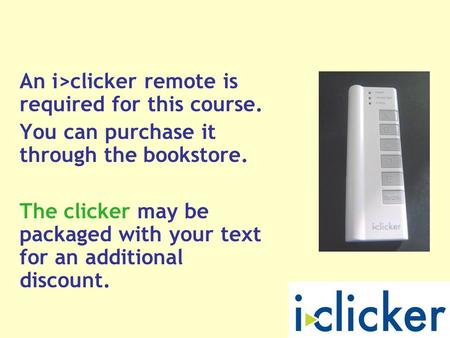 An i>clicker remote is required for this course. You can purchase it through the bookstore. The clicker may be packaged with your text for an additional.