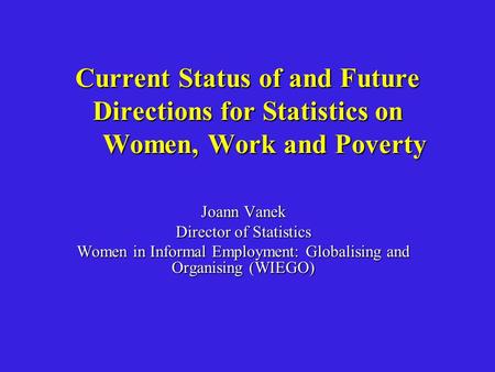 Current Status of and Future Directions for Statistics on Women, Work and Poverty Joann Vanek Director of Statistics Women in Informal Employment: Globalising.