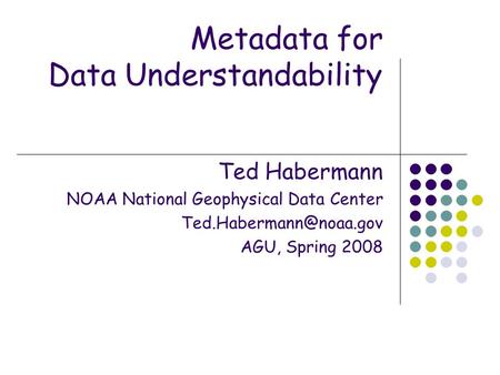 Metadata for Data Understandability Ted Habermann NOAA National Geophysical Data Center AGU, Spring 2008.