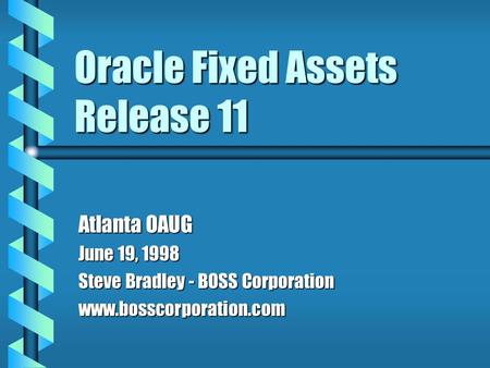 Oracle Fixed Assets Release 11 Atlanta OAUG June 19, 1998 Steve Bradley - BOSS Corporation www.bosscorporation.com.