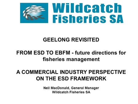 GEELONG REVISITED FROM ESD TO EBFM - future directions for fisheries management A COMMERCIAL INDUSTRY PERSPECTIVE ON THE ESD FRAMEWORK Neil MacDonald,