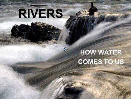 RIVERS HOW WATER COMES TO US. WATER PLAYS A REALLY IMPORTANT PART OF OUR LIFE but do we know HOW?