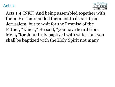 Acts 1:4 (NKJ) And being assembled together with them, He commanded them not to depart from Jerusalem, but to wait for the Promise of the Father, which,