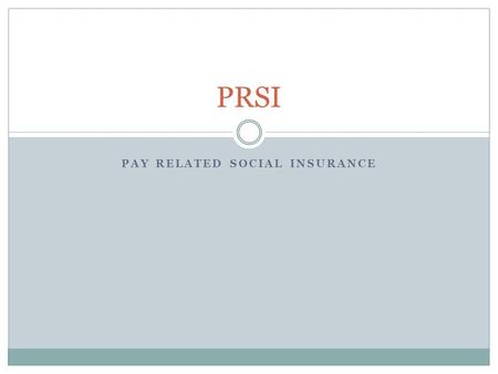 PAY RELATED SOCIAL INSURANCE PRSI. Paid by Employer and Employee Sent to collector General – monthly All Gross income subject to PRSI www.welfare.ie 2.