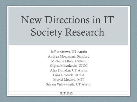 New Directions in IT Society Research Jeff Andrews, UT Austin Andrea Montanari, Stanford Michelle Effros, Caltech Olgica Milenkovic, UIUC Alex Dimakis,