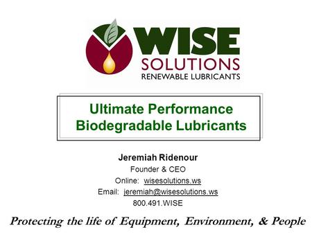 Ultimate Performance Biodegradable Lubricants Jeremiah Ridenour Founder & CEO Online: wisesolutions.ws   800.491.WISE Protecting.