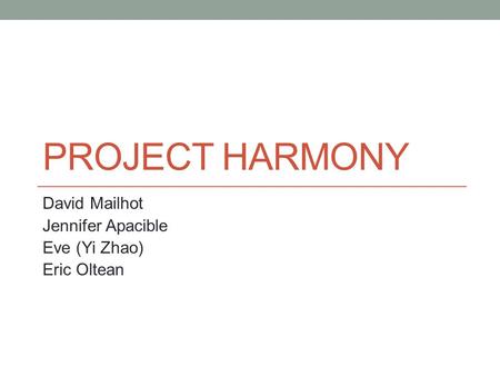 PROJECT HARMONY David Mailhot Jennifer Apacible Eve (Yi Zhao) Eric Oltean.