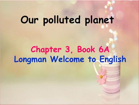 Our polluted planet Chapter 3, Book 6A Longman Welcome to English.