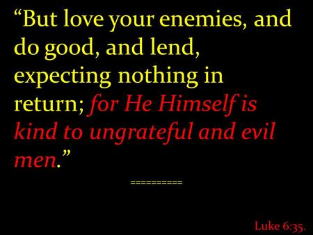 “But love your enemies, and do good, and lend, expecting nothing in return; for He Himself is kind to ungrateful and evil men.” ========== Luke 6:35.