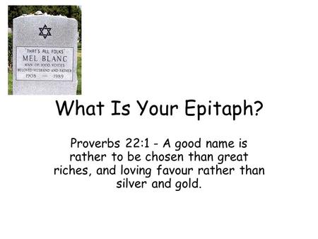 What Is Your Epitaph? Proverbs 22:1 - A good name is rather to be chosen than great riches, and loving favour rather than silver and gold.