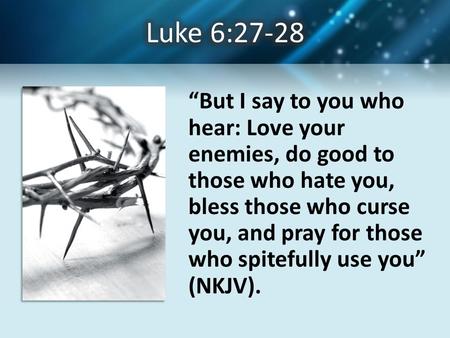 “But I say to you who hear: Love your enemies, do good to those who hate you, bless those who curse you, and pray for those who spitefully use you” (NKJV).