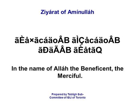 Prepared by Tablígh Sub- Committee of ISIJ of Toronto Ziyárat of Amínulláh ãÈå×ãcáäoÂB ãÌÇåcáäoÂB ãÐäÃÂB ãÈåtãQ In the name of Alláh the Beneficent, the.