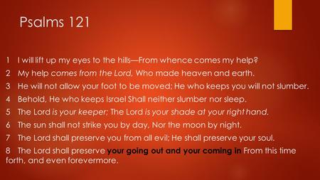 Psalms 121 1 I will lift up my eyes to the hills—From whence comes my help? 2 My help comes from the Lord, Who made heaven and earth. 3 He will not allow.