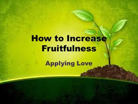 How to Increase Fruitfulness Applying Love. Luke 13:6-9 “Sir... I’ll dig around it and fertilize it. If it bears fruit next year fine! If not, then cut.